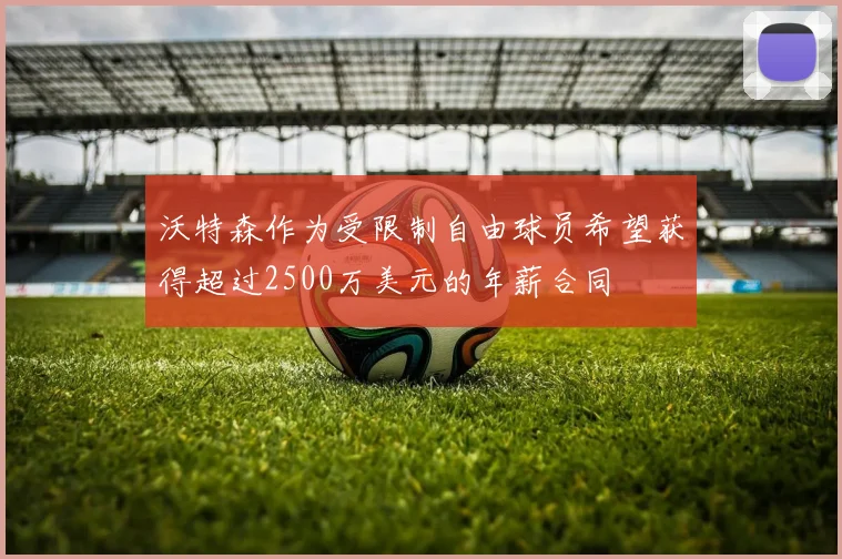 沃特森作为受限制自由球员希望获得超过2500万美元的年薪合同