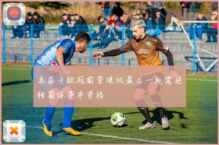 本菲卡欧冠前景堪忧最后一轮需逆转葡体争夺资格