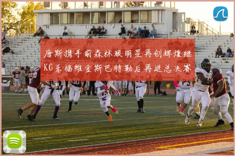 唐斯携手前森林狼明星再创辉煌继KG乐福维金斯巴特勒后再进总决赛