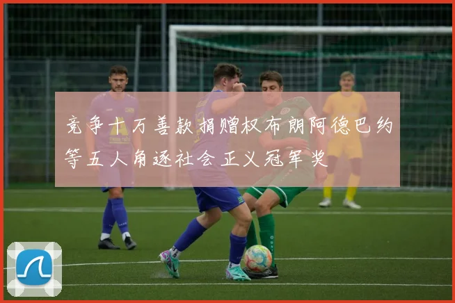 竞争十万善款捐赠权布朗阿德巴约等五人角逐社会正义冠军奖
