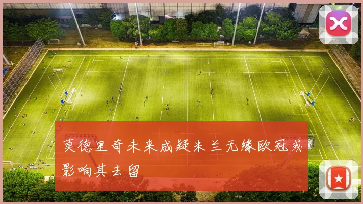莫德里奇未来成疑米兰无缘欧冠或影响其去留