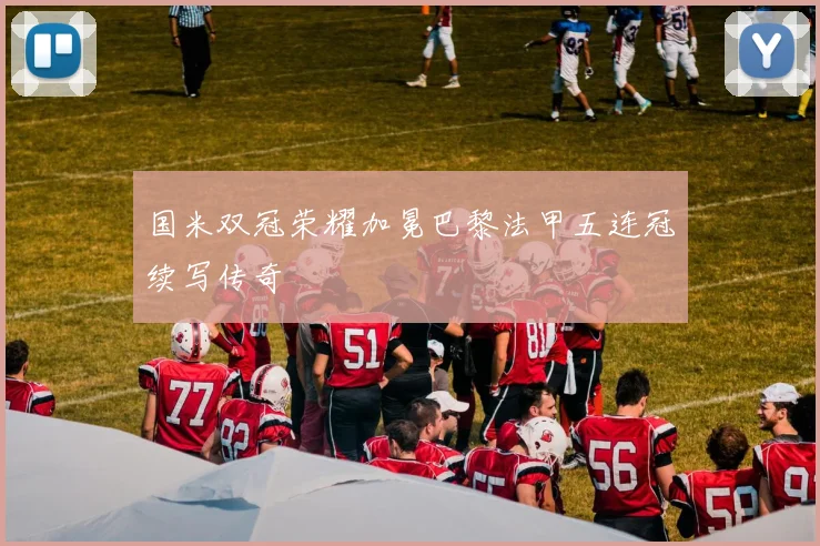 国米双冠荣耀加冕巴黎法甲五连冠续写传奇